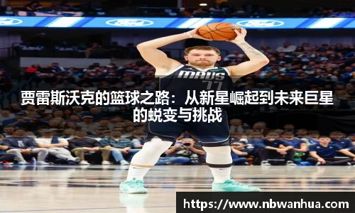 贾雷斯沃克的篮球之路：从新星崛起到未来巨星的蜕变与挑战