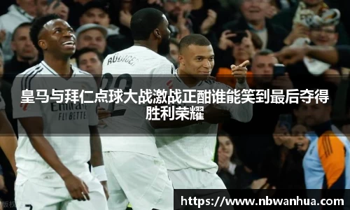 皇马与拜仁点球大战激战正酣谁能笑到最后夺得胜利荣耀