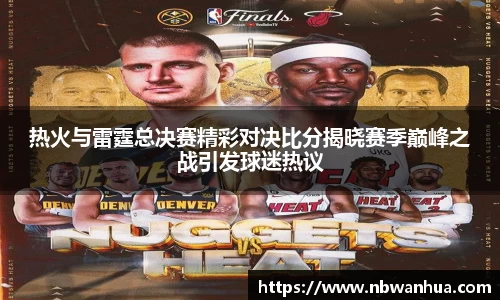 热火与雷霆总决赛精彩对决比分揭晓赛季巅峰之战引发球迷热议